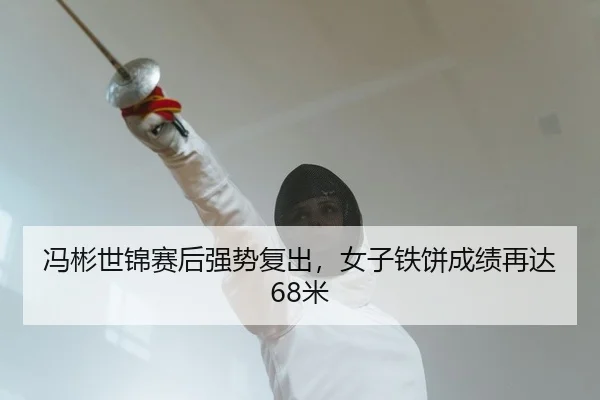 冯彬世锦赛后强势复出，女子铁饼成绩再达68米