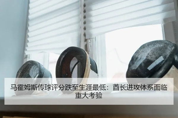 马霍姆斯传球评分跌至生涯最低：酋长进攻体系面临重大考验